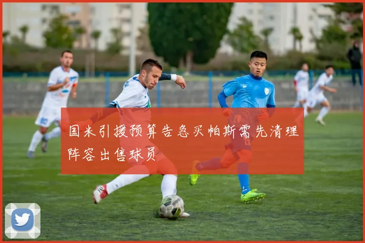 国米引援预算告急买帕斯需先清理阵容出售球员