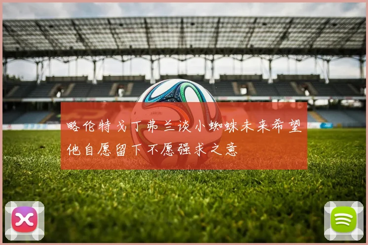 略伦特戈丁弗兰谈小蜘蛛未来希望他自愿留下不愿强求之意