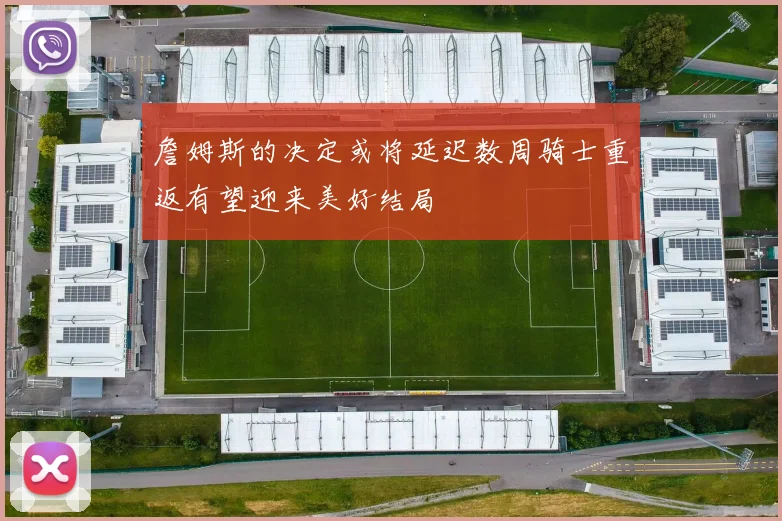 詹姆斯的决定或将延迟数周骑士重返有望迎来美好结局