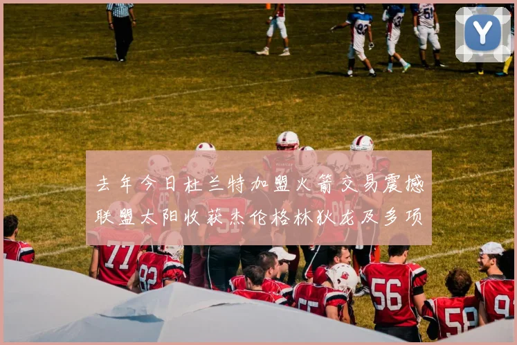 去年今日杜兰特加盟火箭交易震撼联盟太阳收获杰伦格林狄龙及多项选秀权