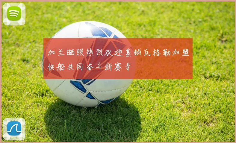 加兰晒照热烈欢迎基顿瓦格勒加盟快船共同奋斗新赛季