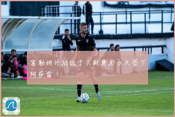 富勒姆计划低于买断费用永久签下阿萨雷