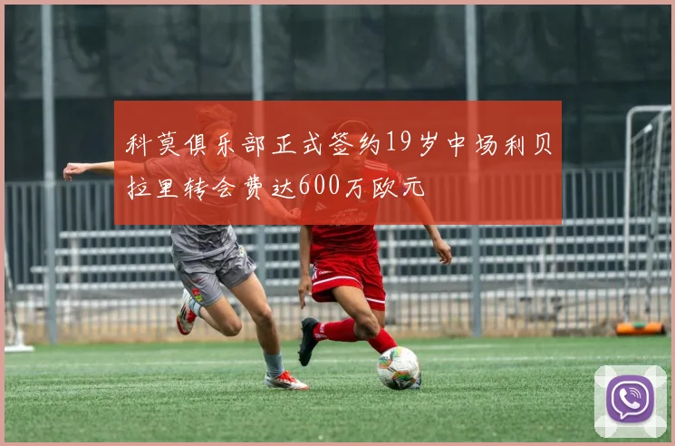 科莫俱乐部正式签约19岁中场利贝拉里转会费达600万欧元
