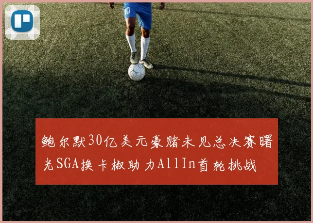 鲍尔默30亿美元豪赌未见总决赛曙光SGA换卡椒助力AllIn首轮挑战