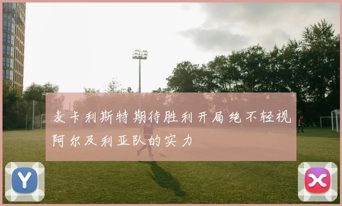 麦卡利斯特期待胜利开局绝不轻视阿尔及利亚队的实力