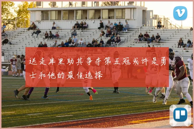 送走库里助其争夺第五冠或许是勇士和他的最佳选择