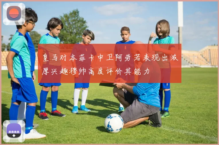 皇马对本菲卡中卫阿劳若表现出浓厚兴趣穆帅高度评价其能力