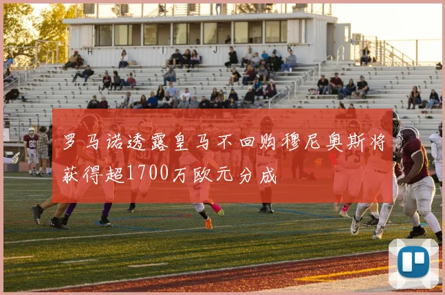 罗马诺透露皇马不回购穆尼奥斯将获得超1700万欧元分成
