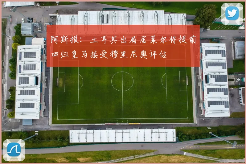 阿斯报：土耳其出局居莱尔将提前回归皇马接受穆里尼奥评估