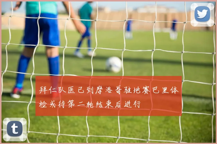 拜仁队医已到摩洛哥驻地赛巴里体检或待第二轮结束后进行