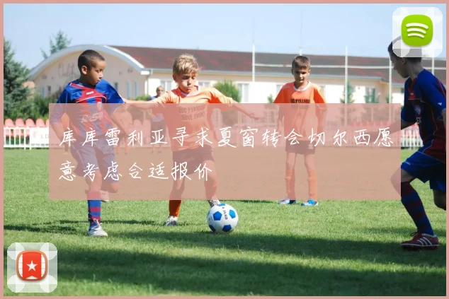 库库雷利亚寻求夏窗转会切尔西愿意考虑合适报价