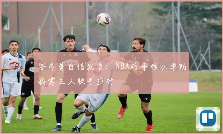字母哥自信发言：NBA对手难以单防我需三人联手应对